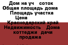Дом на уч 6 соток › Общая площадь дома ­ 50 › Площадь участка ­ 6 › Цена ­ 1 300 000 - Краснодарский край Недвижимость » Дома, коттеджи, дачи продажа   